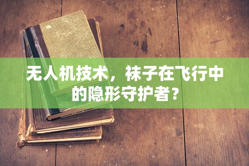 无人机技术，袜子在飞行中的隐形守护者？