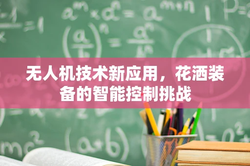 无人机技术新应用，花洒装备的智能控制挑战