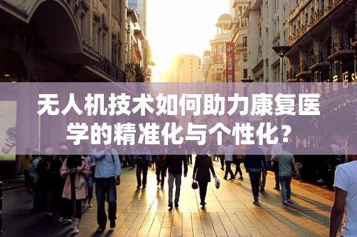 无人机技术如何助力康复医学的精准化与个性化？
