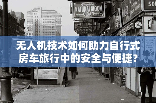 无人机技术如何助力自行式房车旅行中的安全与便捷？