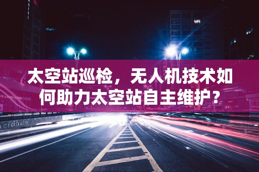 太空站巡检，无人机技术如何助力太空站自主维护？
