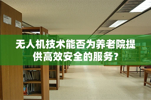 无人机技术能否为养老院提供高效安全的服务？
