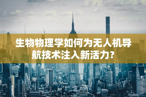 生物物理学如何为无人机导航技术注入新活力？