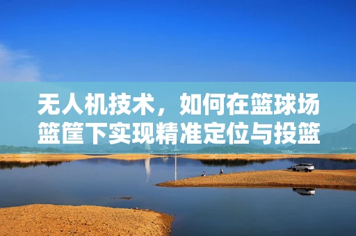 无人机技术，如何在篮球场篮筐下实现精准定位与投篮辅助？