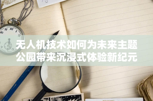 无人机技术如何为未来主题公园带来沉浸式体验新纪元？