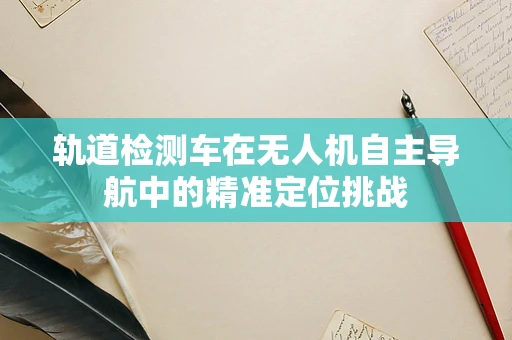 轨道检测车在无人机自主导航中的精准定位挑战