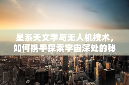 星系天文学与无人机技术，如何携手探索宇宙深处的秘密？