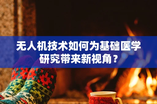 无人机技术如何为基础医学研究带来新视角？