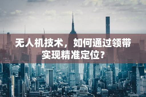 无人机技术，如何通过领带实现精准定位？
