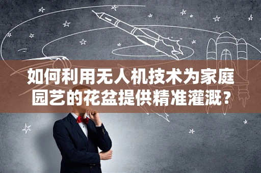 如何利用无人机技术为家庭园艺的花盆提供精准灌溉？