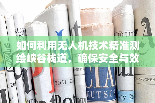 如何利用无人机技术精准测绘峡谷栈道，确保安全与效率？