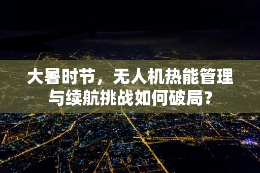 大暑时节，无人机热能管理与续航挑战如何破局？