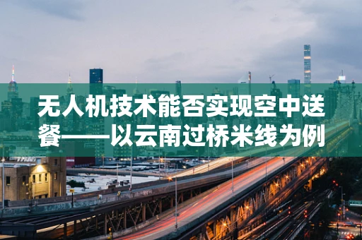 无人机技术能否实现空中送餐——以云南过桥米线为例的创意设想
