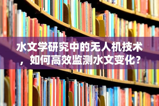 水文学研究中的无人机技术，如何高效监测水文变化？