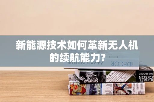 新能源技术如何革新无人机的续航能力？
