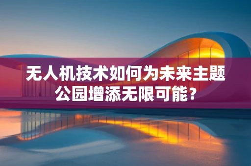 无人机技术如何为未来主题公园增添无限可能？