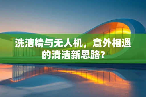 洗洁精与无人机，意外相遇的清洁新思路？