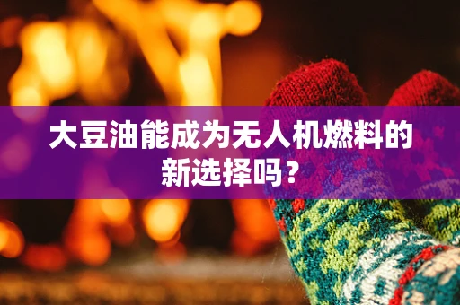 大豆油能成为无人机燃料的新选择吗？