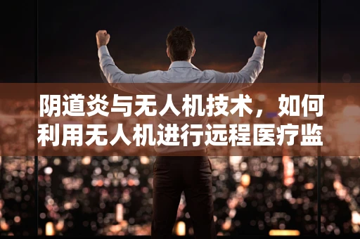 阴道炎与无人机技术，如何利用无人机进行远程医疗监测？