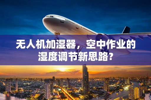 无人机加湿器，空中作业的湿度调节新思路？