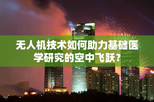 无人机技术如何助力基础医学研究的空中飞跃？