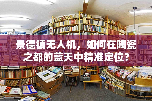 景德镇无人机，如何在陶瓷之都的蓝天中精准定位？