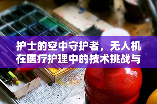 护士的空中守护者，无人机在医疗护理中的技术挑战与机遇