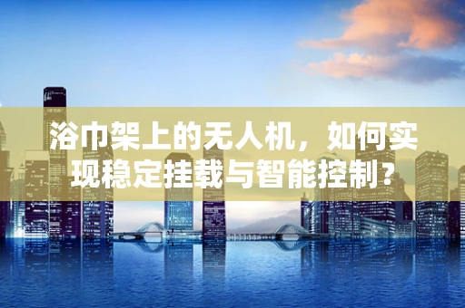 浴巾架上的无人机，如何实现稳定挂载与智能控制？