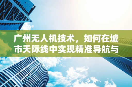 广州无人机技术，如何在城市天际线中实现精准导航与避障？