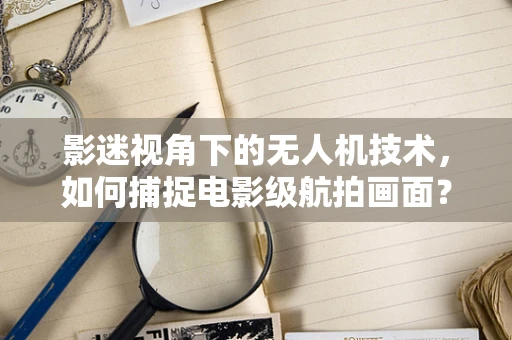影迷视角下的无人机技术，如何捕捉电影级航拍画面？