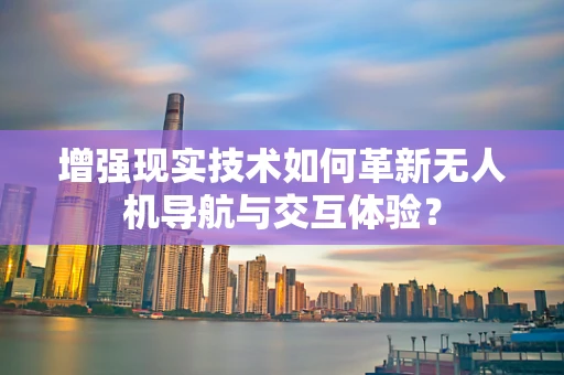 增强现实技术如何革新无人机导航与交互体验？