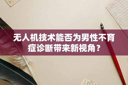 无人机技术能否为男性不育症诊断带来新视角？