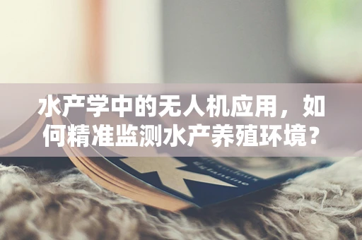 水产学中的无人机应用，如何精准监测水产养殖环境？