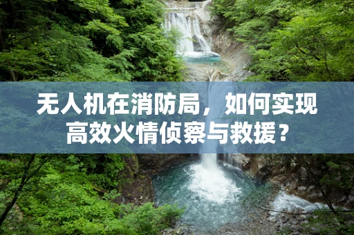 无人机在消防局，如何实现高效火情侦察与救援？