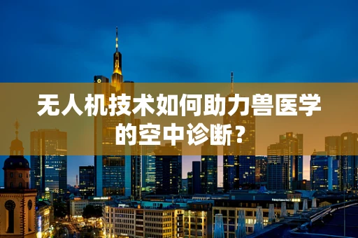 无人机技术如何助力兽医学的空中诊断？