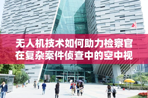 无人机技术如何助力检察官在复杂案件侦查中的空中视角？