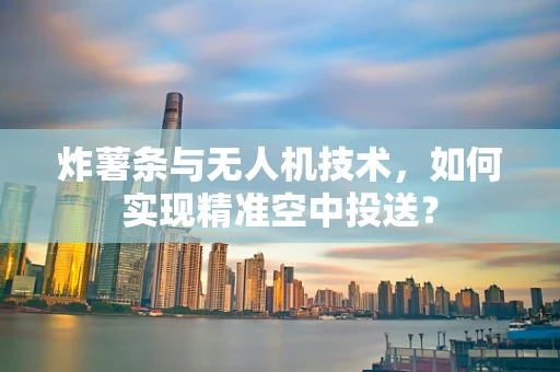 炸薯条与无人机技术，如何实现精准空中投送？