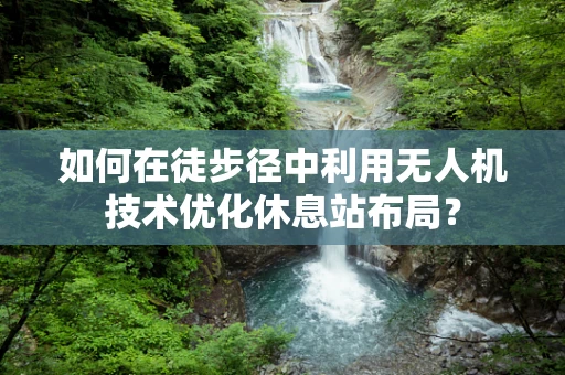 如何在徒步径中利用无人机技术优化休息站布局？