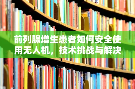 前列腺增生患者如何安全使用无人机，技术挑战与解决方案？
