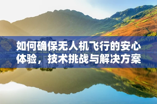 如何确保无人机飞行的安心体验，技术挑战与解决方案