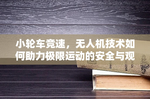 小轮车竞速，无人机技术如何助力极限运动的安全与观赏性？