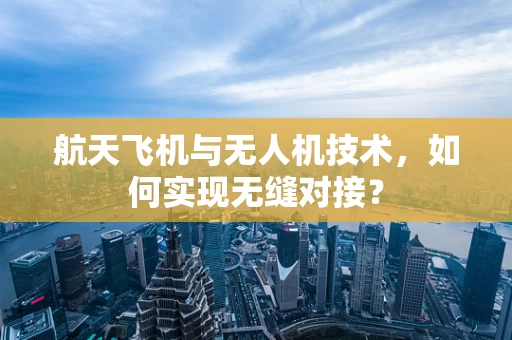 航天飞机与无人机技术，如何实现无缝对接？