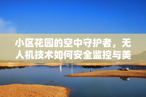 小区花园的空中守护者，无人机技术如何安全监控与美化环境？