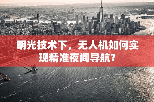 明光技术下，无人机如何实现精准夜间导航？