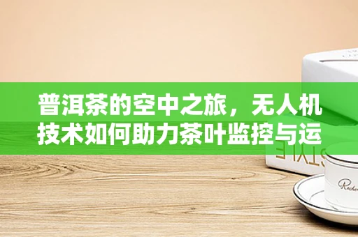 普洱茶的空中之旅，无人机技术如何助力茶叶监控与运输？