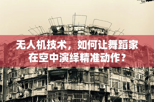 无人机技术，如何让舞蹈家在空中演绎精准动作？