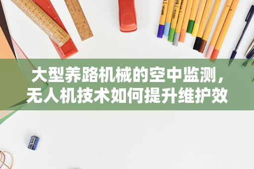 大型养路机械的空中监测，无人机技术如何提升维护效率？