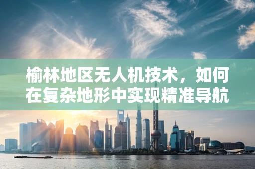 榆林地区无人机技术，如何在复杂地形中实现精准导航？