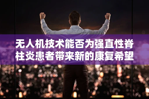 无人机技术能否为强直性脊柱炎患者带来新的康复希望？
