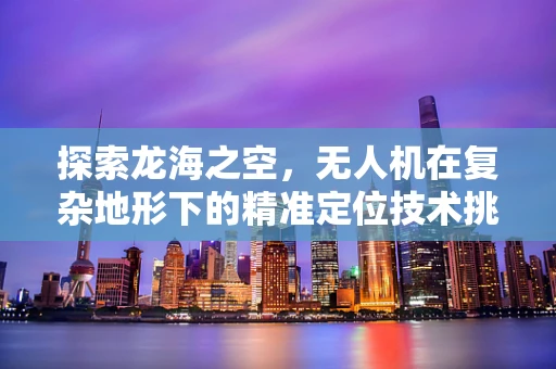 探索龙海之空，无人机在复杂地形下的精准定位技术挑战